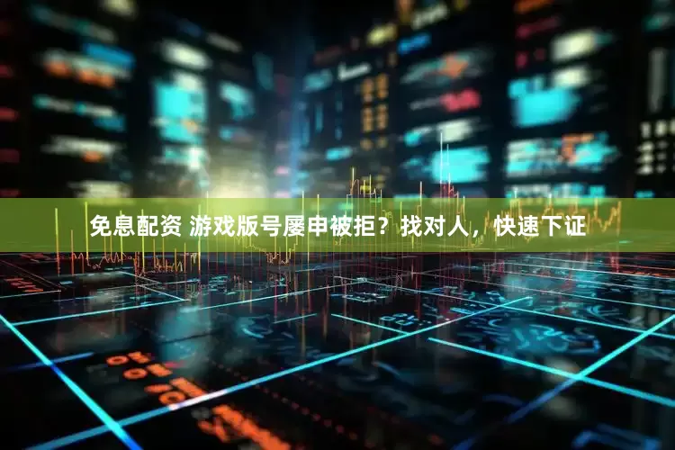 免息配资 游戏版号屡申被拒?找对人,快速下证