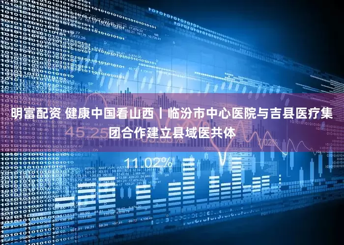 明富配资 健康中国看山西丨临汾市中心医院与吉县医疗集团合作建立县域医共体