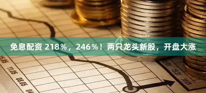 免息配资 218％，246％！两只龙头新股，开盘大涨