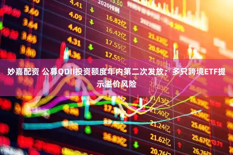 妙嘉配资 公募QDII投资额度年内第二次发放；多只跨境ETF提示溢价风险