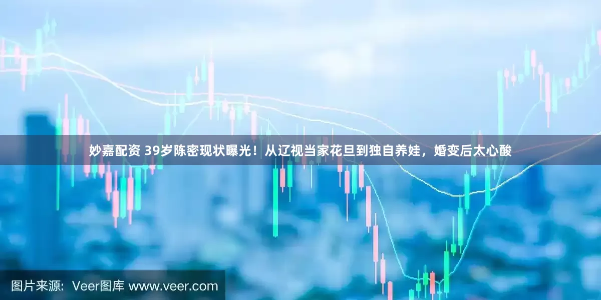 妙嘉配资 39岁陈密现状曝光！从辽视当家花旦到独自养娃，婚变后太心酸